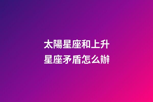 太陽星座和上升星座矛盾怎么辦-第1張-星座運勢-玄機派