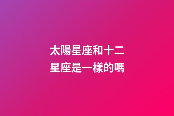 太陽星座和十二星座是一樣的嗎-第1張-星座運(yùn)勢-玄機(jī)派