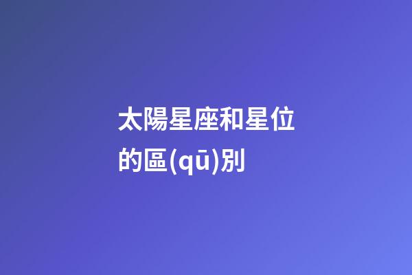 太陽星座和星位的區(qū)別-第1張-星座運勢-玄機派