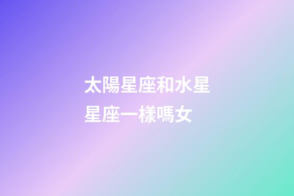 太陽星座和水星星座一樣嗎女-第1張-星座運勢-玄機派