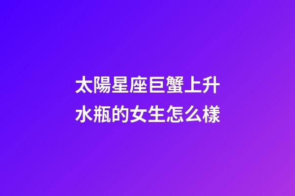 太陽星座巨蟹上升水瓶的女生怎么樣-第1張-星座運勢-玄機派