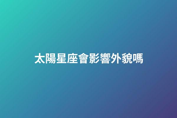 太陽星座會影響外貌嗎-第1張-星座運(yùn)勢-玄機(jī)派