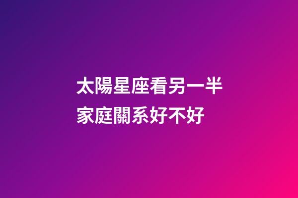 太陽星座看另一半家庭關系好不好-第1張-星座運勢-玄機派
