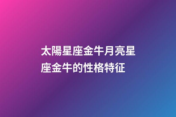 太陽星座金牛月亮星座金牛的性格特征-第1張-星座運(yùn)勢-玄機(jī)派
