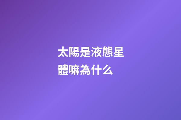 太陽是液態星體嘛為什么-第1張-星座運勢-玄機派