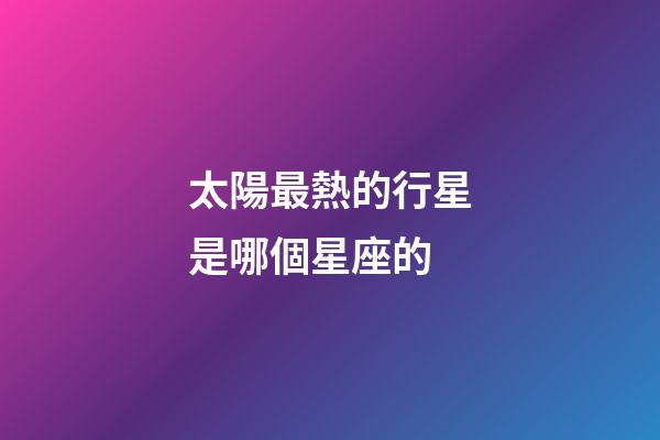 太陽最熱的行星是哪個星座的-第1張-星座運勢-玄機派