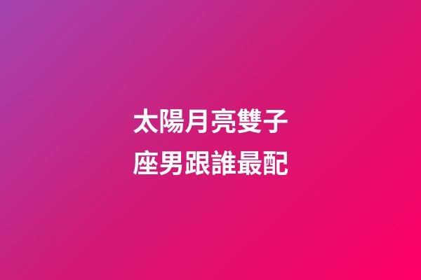 太陽月亮雙子座男跟誰最配-第1張-星座運勢-玄機派