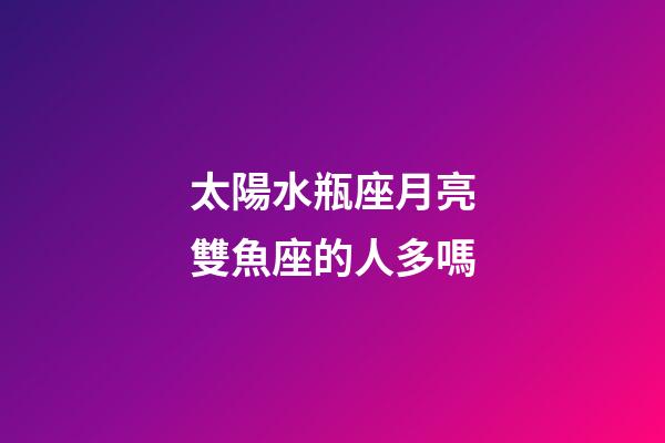太陽水瓶座月亮雙魚座的人多嗎-第1張-星座運勢-玄機派