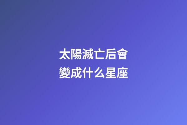 太陽滅亡后會變成什么星座-第1張-星座運勢-玄機派