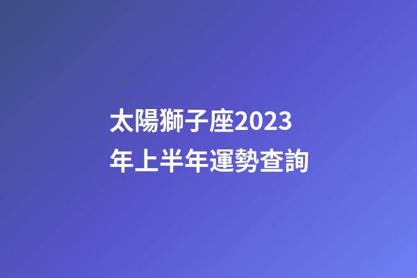 太陽獅子座2023年上半年運勢查詢-第1張-星座運勢-玄機派