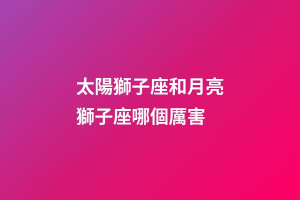 太陽獅子座和月亮獅子座哪個厲害-第1張-星座運勢-玄機派