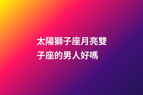 太陽獅子座月亮雙子座的男人好嗎-第1張-星座運勢-玄機派