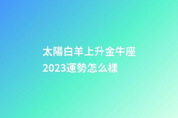 太陽白羊上升金牛座2023運勢怎么樣-第1張-星座運勢-玄機派