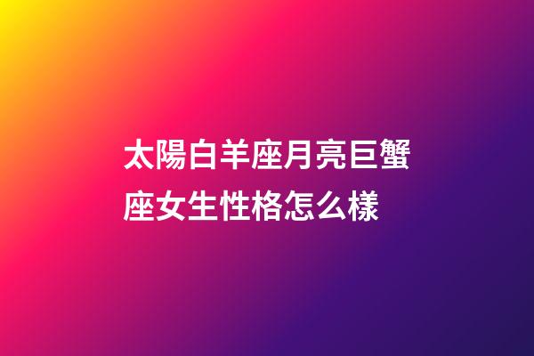 太陽白羊座月亮巨蟹座女生性格怎么樣-第1張-星座運勢-玄機派