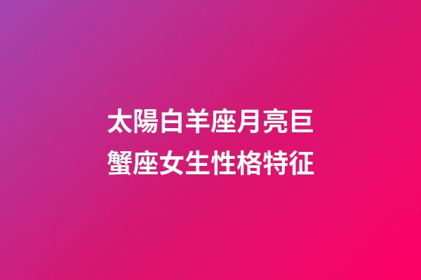 太陽白羊座月亮巨蟹座女生性格特征-第1張-星座運勢-玄機派