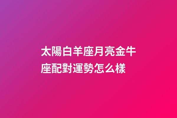 太陽白羊座月亮金牛座配對運勢怎么樣-第1張-星座運勢-玄機派
