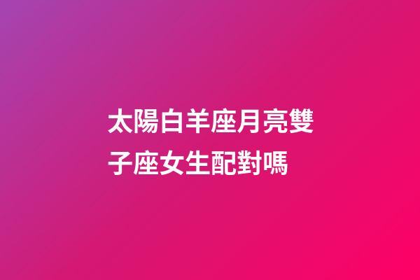 太陽白羊座月亮雙子座女生配對嗎-第1張-星座運勢-玄機派