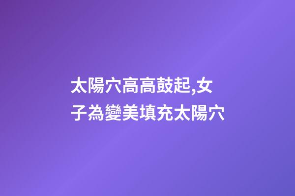 太陽穴高高鼓起,女子為變美填充太陽穴-第1張-觀點-玄機派