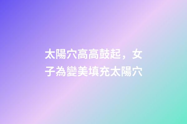 太陽穴高高鼓起，女子為變美填充太陽穴-第1張-觀點-玄機派