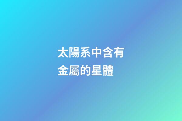 太陽系中含有金屬的星體-第1張-星座運勢-玄機派