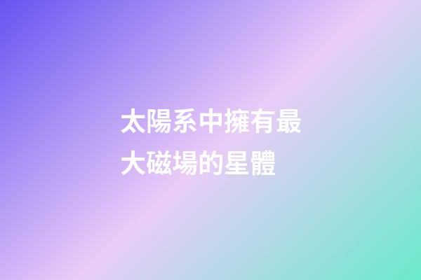 太陽系中擁有最大磁場的星體