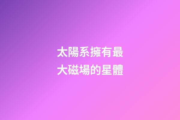 太陽系擁有最大磁場的星體