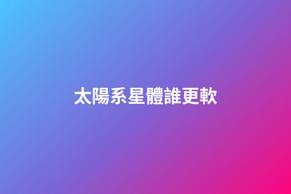 太陽系星體誰更軟-第1張-星座運勢-玄機派