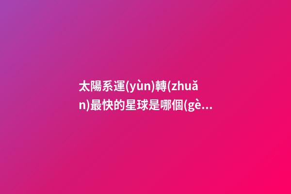 太陽系運(yùn)轉(zhuǎn)最快的星球是哪個(gè)星座-第1張-星座運(yùn)勢-玄機(jī)派