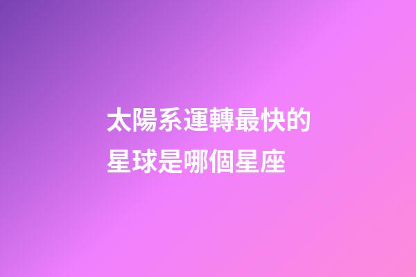太陽系運轉最快的星球是哪個星座