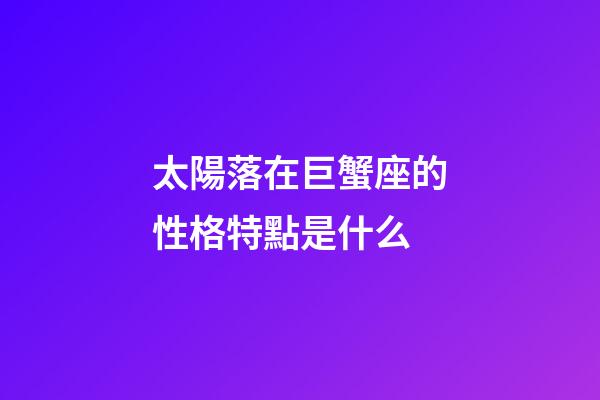 太陽落在巨蟹座的性格特點是什么-第1張-星座運勢-玄機派