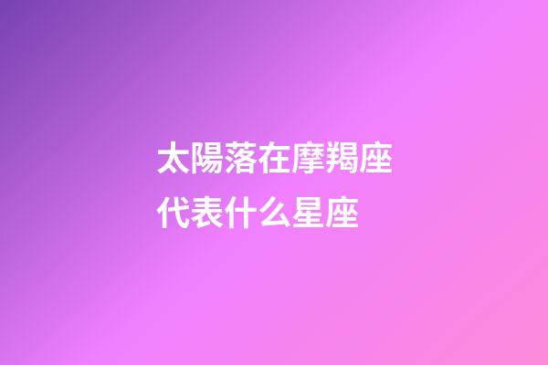 太陽落在摩羯座代表什么星座-第1張-星座運勢-玄機派