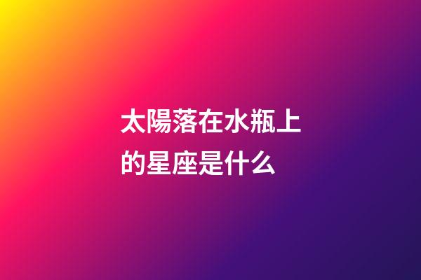 太陽落在水瓶上的星座是什么-第1張-星座運勢-玄機派