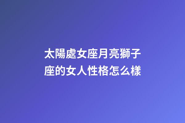 太陽處女座月亮獅子座的女人性格怎么樣-第1張-星座運勢-玄機派