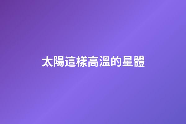 太陽這樣高溫的星體-第1張-星座運勢-玄機派