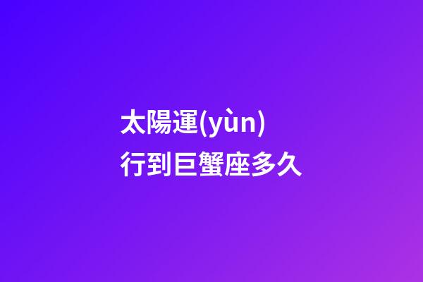 太陽運(yùn)行到巨蟹座多久