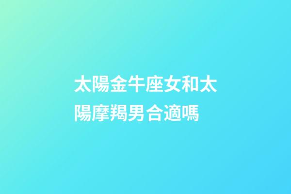 太陽金牛座女和太陽摩羯男合適嗎-第1張-星座運勢-玄機派