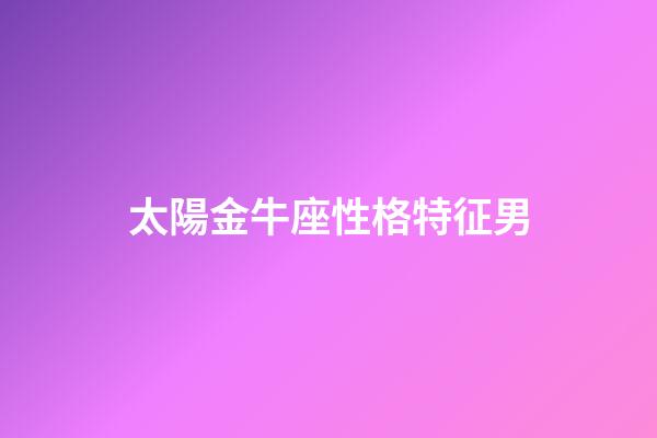太陽金牛座性格特征男-第1張-星座運勢-玄機派
