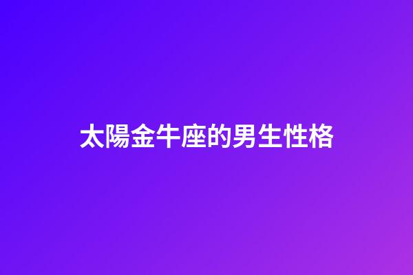 太陽金牛座的男生性格-第1張-星座運勢-玄機派