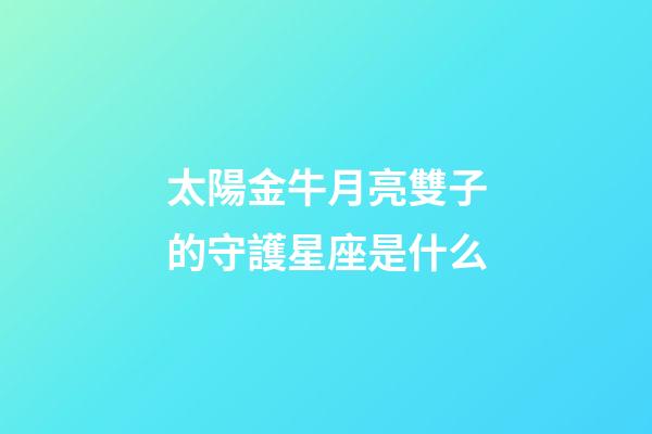 太陽金牛月亮雙子的守護星座是什么-第1張-星座運勢-玄機派