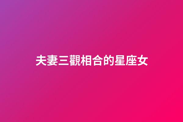 夫妻三觀相合的星座女-第1張-星座運勢-玄機派