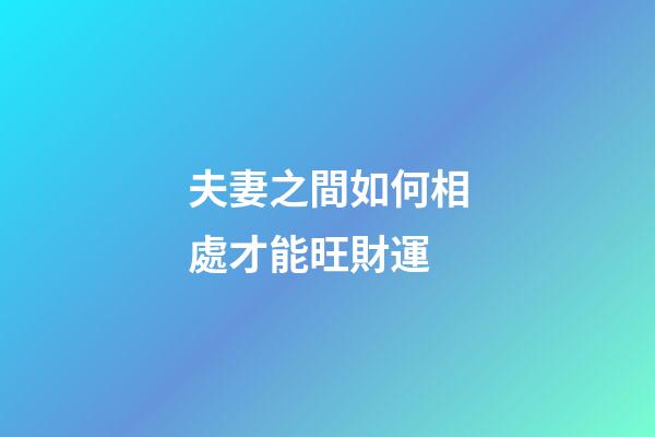 夫妻之間如何相處才能旺財運