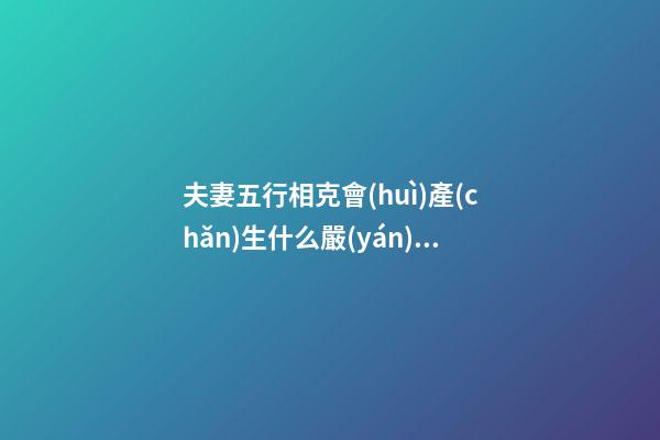 夫妻五行相克會(huì)產(chǎn)生什么嚴(yán)重后果？又該如何化解？