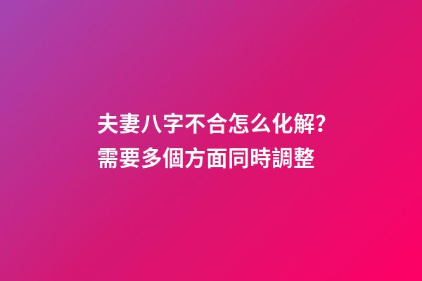 夫妻八字不合怎么化解？需要多個方面同時調整