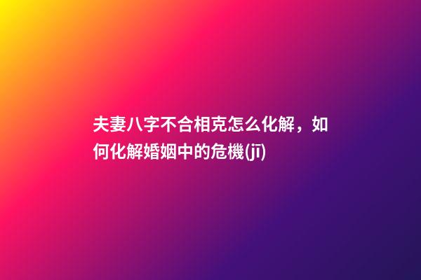 夫妻八字不合相克怎么化解，如何化解婚姻中的危機(jī)