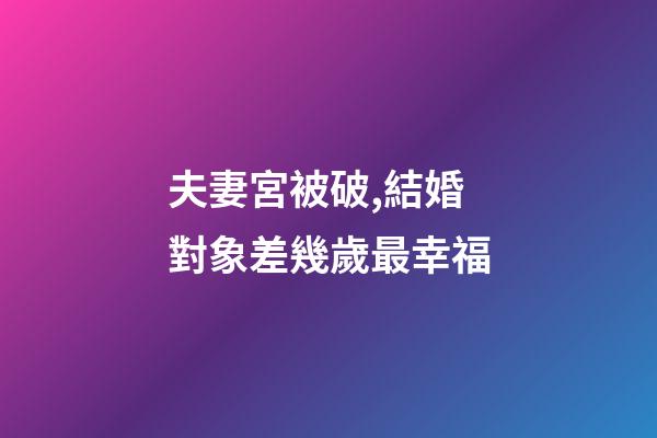 夫妻宮被破,結婚對象差幾歲最幸福-第1張-觀點-玄機派