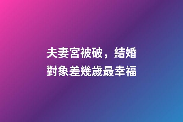 夫妻宮被破，結婚對象差幾歲最幸福-第1張-觀點-玄機派