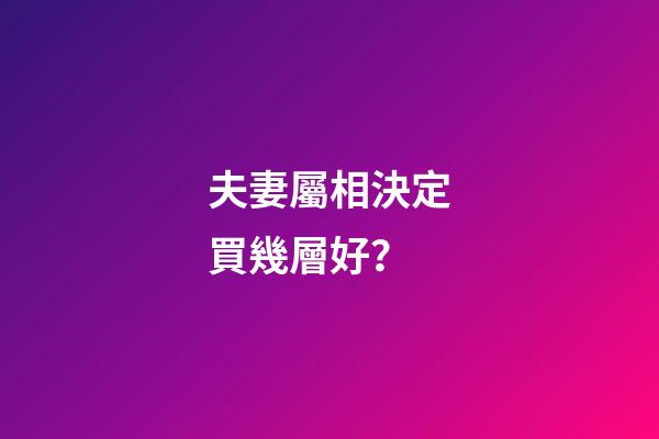 夫妻屬相決定買幾層好？