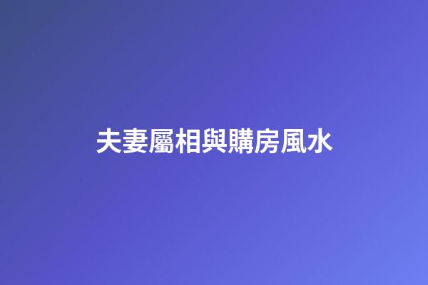 夫妻屬相與購房風水