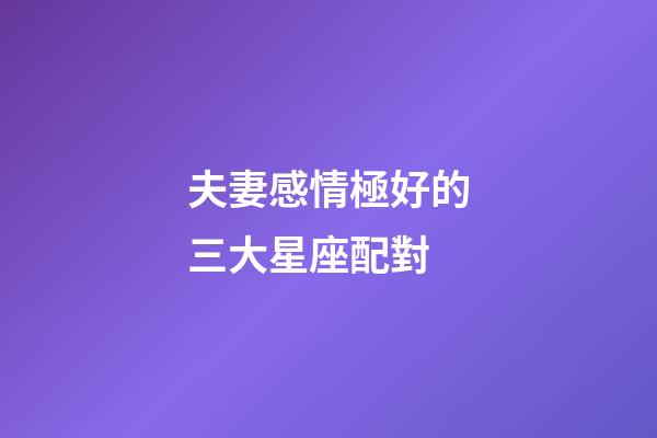 夫妻感情極好的三大星座配對-第1張-星座運勢-玄機派