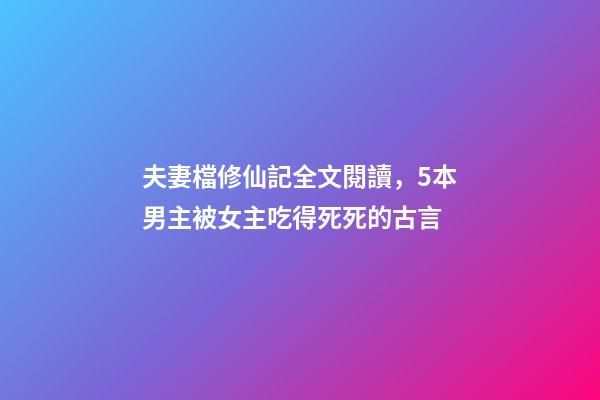 夫妻檔修仙記全文閱讀，5本男主被女主吃得死死的古言-第1張-觀點-玄機(jī)派
